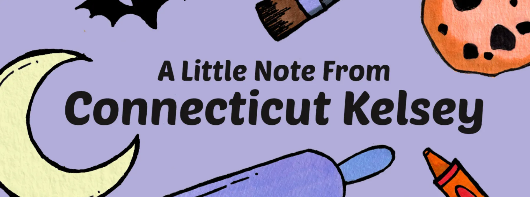 Soft lilac background for the banner. Reads 'A Little Note From Connecticut Kelsey'. surrounded by crescent moon, bat, paint brush, cookie, rolling pin, and crayon.